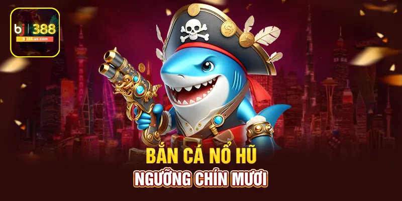 Bắn cá nổ hũ ngưỡng chín mươi