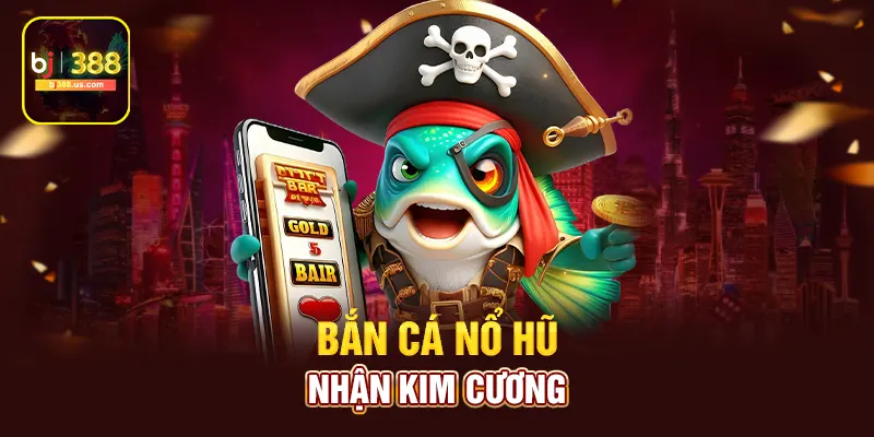 Bắn cá nổ hũ nhận kim cương