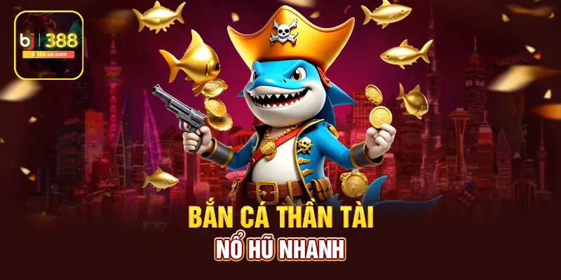 Bắn cá thần tài nổ hũ nhanh